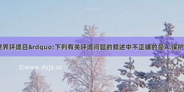 6月5日是“世界环境日”下列有关环境问题的叙述中不正确的是A.保护空气要减少有害气体