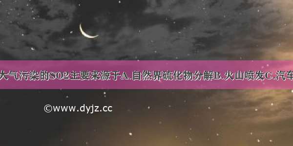 单选题造成大气污染的SO2主要来源于A.自然界硫化物分解B.火山喷发C.汽车排出的废气