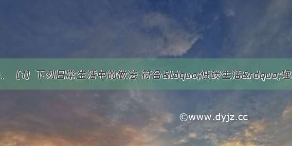 化学与生活密切相关．（1）下列日常生活中的做法 符合“低碳生活”理念的是________