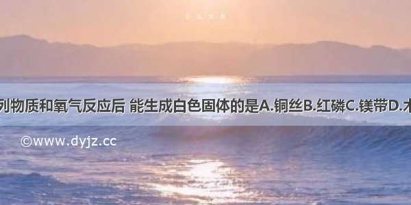 下列物质和氧气反应后 能生成白色固体的是A.铜丝B.红磷C.镁带D.木炭