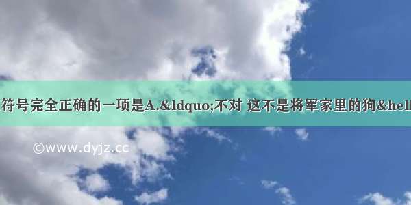 单选题下面句子运用标点符号完全正确的一项是A.&ldquo;不对 这不是将军家里的狗&hellip;&hellip;&rdquo;巡警