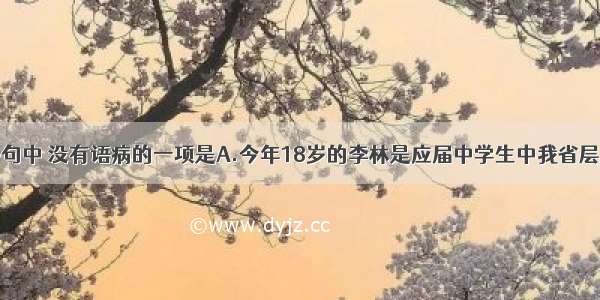 单选题下列各句中 没有语病的一项是A.今年18岁的李林是应届中学生中我省层层选拔出的惟