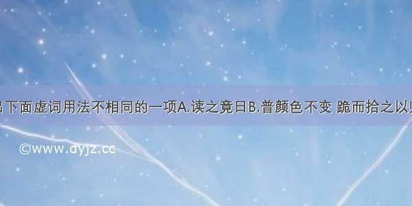 单选题选出下面虚词用法不相同的一项A.读之竟日B.普颜色不变 跪而拾之以归C.既薨 家