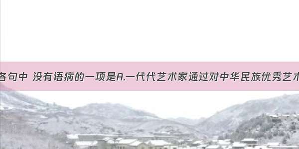 单选题下列各句中 没有语病的一项是A.一代代艺术家通过对中华民族优秀艺术传统的继承