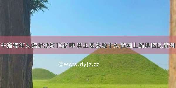 单选题黄河干流每年入海泥沙约16亿吨 其主要来源于A.黄河上游地区B.黄河中游地区C.