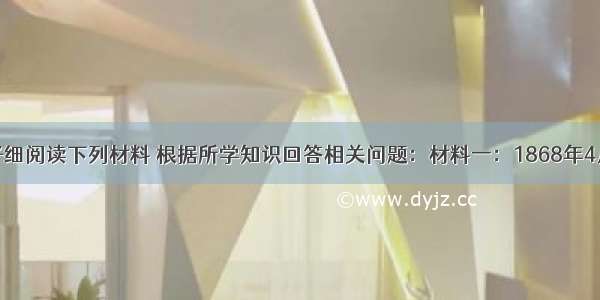 解答题仔细阅读下列材料 根据所学知识回答相关问题：材料一：1868年4月的一天