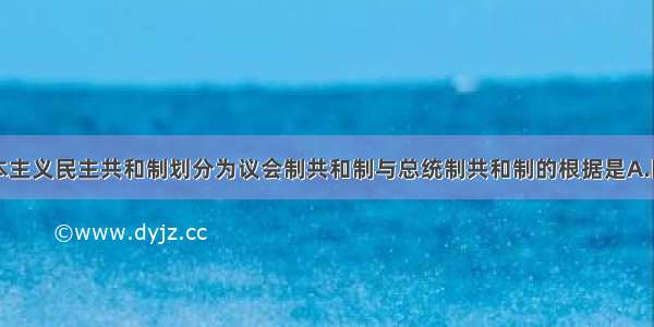 单选题资本主义民主共和制划分为议会制共和制与总统制共和制的根据是A.国家元首是