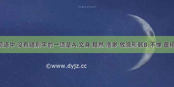 下列各组词语中 没有错别字的一项是A.文身 黯然 浩渺 放浪形骸B.不惮 盘桓 桀骜 陨身