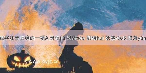 下列划线字注音正确的一项A.灵柩jiù 风骚sāo 阴晦huǐ 妖娆ráoB.陨落yǔn  喑哑yī