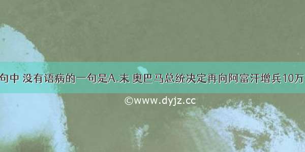 下列各句中 没有语病的一句是A.末 奥巴马总统决定再向阿富汗增兵10万 在塔利