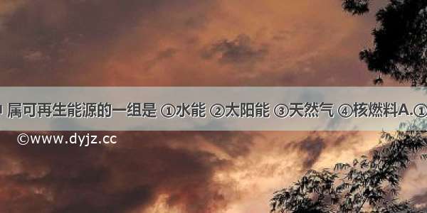 下列能源中 属可再生能源的一组是 ①水能 ②太阳能 ③天然气 ④核燃料A.①④B.②③C.