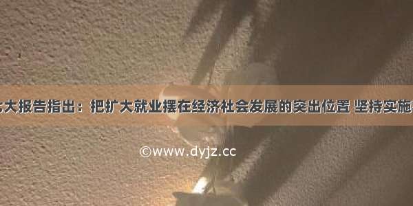 单选题十七大报告指出：把扩大就业摆在经济社会发展的突出位置 坚持实施积极的就业