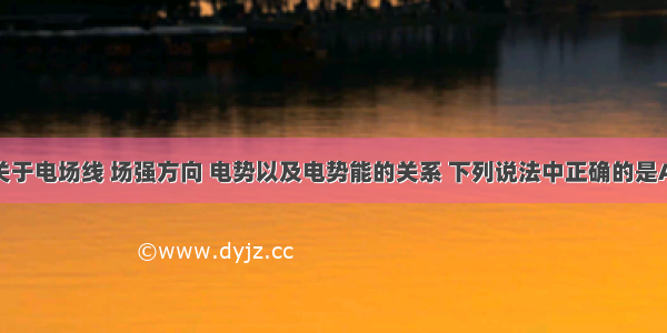 单选题关于电场线 场强方向 电势以及电势能的关系 下列说法中正确的是A.电场线