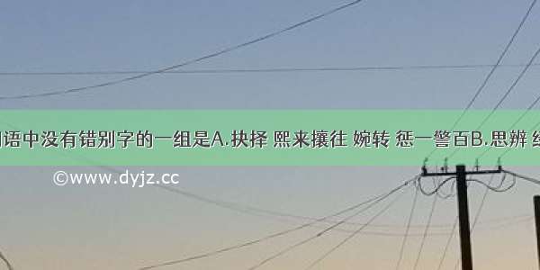 下列各组词语中没有错别字的一组是A.抉择 熙来攘往 婉转 惩一警百B.思辨 绿草如茵 起