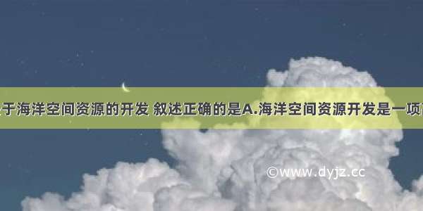 单选题关于海洋空间资源的开发 叙述正确的是A.海洋空间资源开发是一项高投资 高