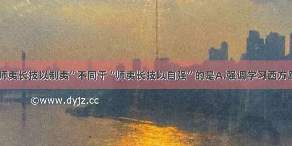 单选题“师夷长技以制夷”不同于“师夷长技以自强”的是A.强调学习西方军事技术B