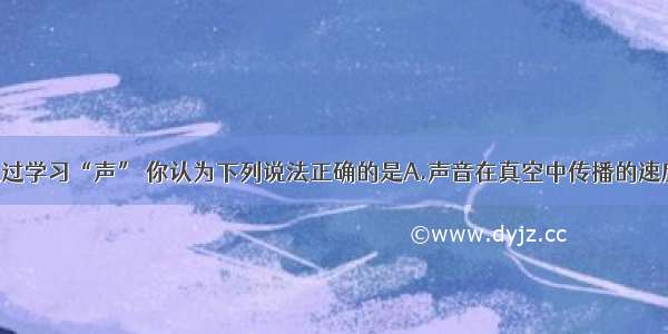 单选题通过学习“声” 你认为下列说法正确的是A.声音在真空中传播的速度最大 在