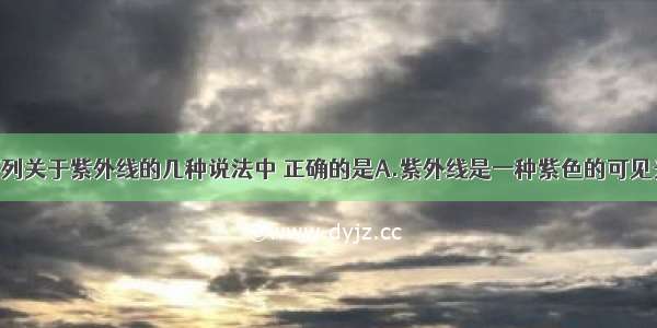 单选题下列关于紫外线的几种说法中 正确的是A.紫外线是一种紫色的可见光B.紫外