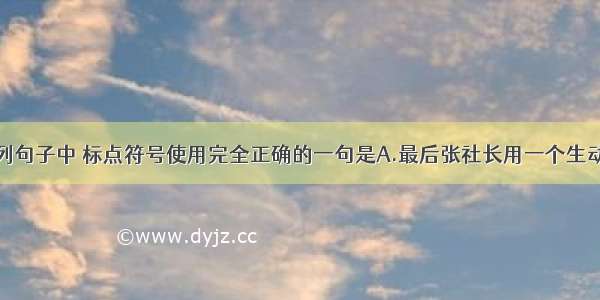 单选题下列句子中 标点符号使用完全正确的一句是A.最后张社长用一个生动形象的比