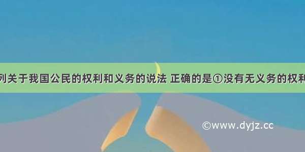 单选题下列关于我国公民的权利和义务的说法 正确的是①没有无义务的权利 也没有无