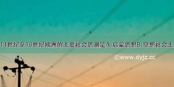 单选题14世纪至16世纪欧洲的主要社会思潮是A.启蒙思想B.空想社会主义C.人