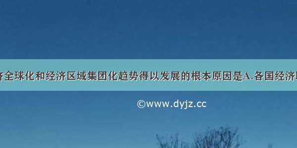 单选题经济全球化和经济区域集团化趋势得以发展的根本原因是A.各国经济联系日益密