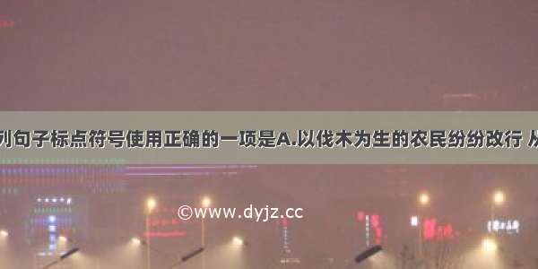 单选题下列句子标点符号使用正确的一项是A.以伐木为生的农民纷纷改行 从事与旅游