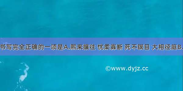 下列各项中书写完全正确的一项是A.熙来攘往 忧柔寡断 死不瞑目 大相径庭B.针砭时弊 五