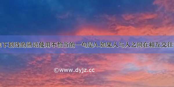 下列各句中加下划线的熟语使用不恰当的一句是A.如果人与人之间在相互交往中都能够做到