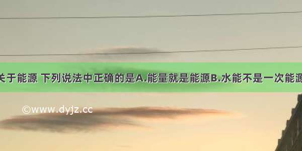 单选题关于能源 下列说法中正确的是A.能量就是能源B.水能不是一次能源 因为水