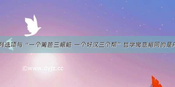 单选题下列选项与“一个篱笆三根桩 一个好汉三个帮”哲学寓意相同的是A.红花虽好