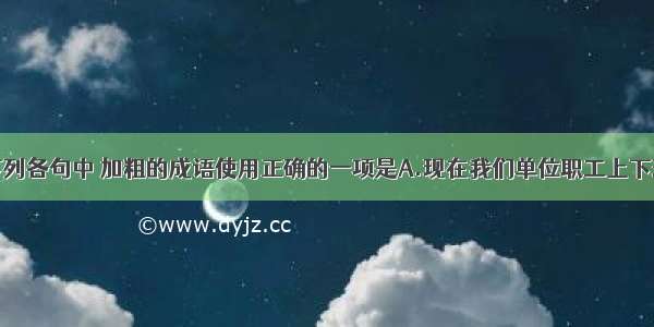 单选题下列各句中 加粗的成语使用正确的一项是A.现在我们单位职工上下班或步行