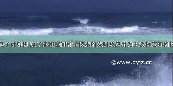 单选题以电子计算机 原子能和空间科学技术的发明及应用为主要标志的科技革命是A.