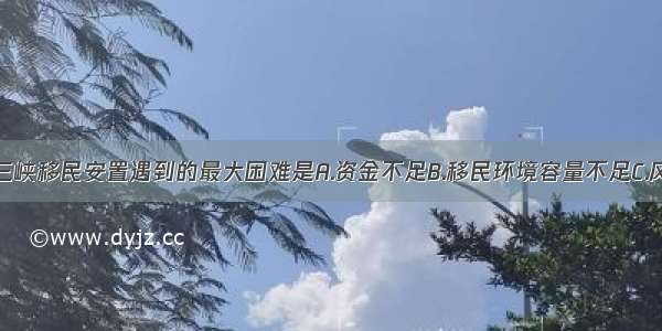 单选题三峡移民安置遇到的最大困难是A.资金不足B.移民环境容量不足C.风俗习惯