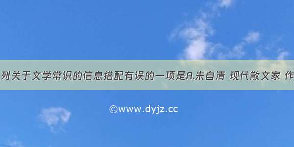 单选题下列关于文学常识的信息搭配有误的一项是A.朱自清 现代散文家 作品：《春