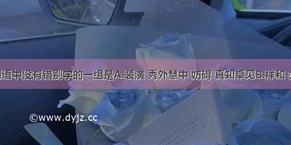 下列四组词语中没有错别字的一组是A.装潢 秀外慧中 妨碍 真知卓见B.祥和 亦庄亦谐 刊