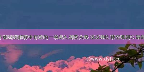 单选题下组词语解释中有误的一项是A.浏览大略 泛泛地B.镂空雕刻C.皱缬有花纹