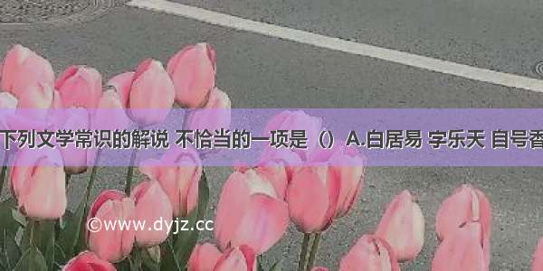 单选题下列文学常识的解说 不恰当的一项是（）A.白居易 字乐天 自号香山居士