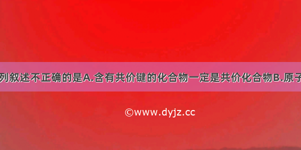 单选题下列叙述不正确的是A.含有共价键的化合物一定是共价化合物B.原子间通过共