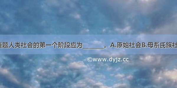 单选题人类社会的第一个阶段应为________。A.原始社会B.母系氏族社会C