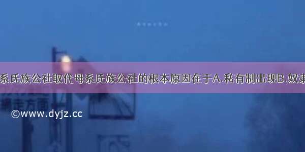 单选题父系氏族公社取代母系氏族公社的根本原因在于A.私有制出现B.奴隶制出现C