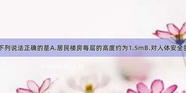 单选题下列说法正确的是A.居民楼房每层的高度约为1.5mB.对人体安全的电压不