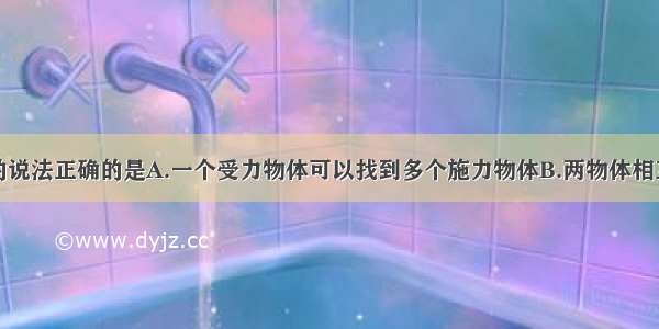 下列关于力的说法正确的是A.一个受力物体可以找到多个施力物体B.两物体相互作用不一定