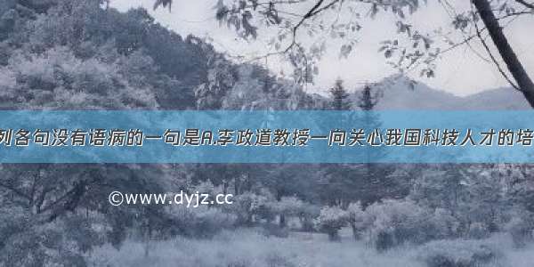 单选题下列各句没有语病的一句是A.李政道教授一向关心我国科技人才的培养 这次讲