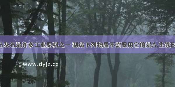 单选题石灰石是许多工业原料之一 制造下列物质不需要用它的是A.生铁B.水泥C.