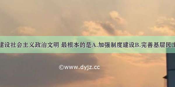 单选题建设社会主义政治文明 最根本的是A.加强制度建设B.完善基层民主形式C.