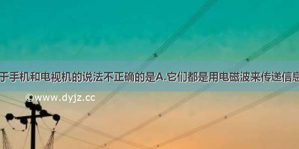 单选题关于手机和电视机的说法不正确的是A.它们都是用电磁波来传递信息的B.手机