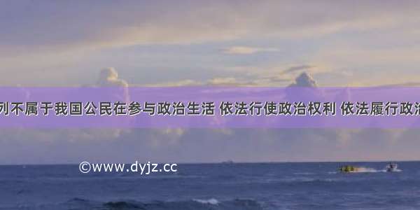 单选题下列不属于我国公民在参与政治生活 依法行使政治权利 依法履行政治性义务中