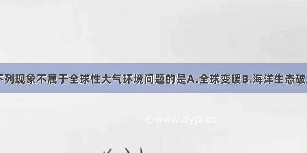 单选题下列现象不属于全球性大气环境问题的是A.全球变暖B.海洋生态破坏C.臭氧