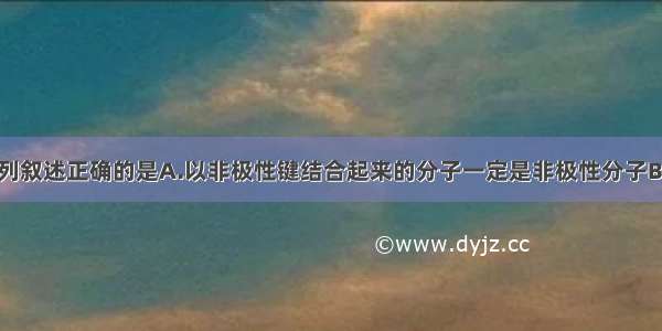 单选题下列叙述正确的是A.以非极性键结合起来的分子一定是非极性分子B.以极性键